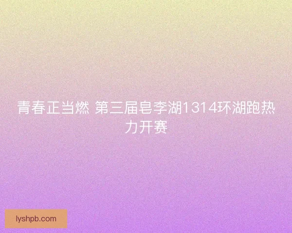 青春正当燃 第三届皂李湖1314环湖跑热力开赛