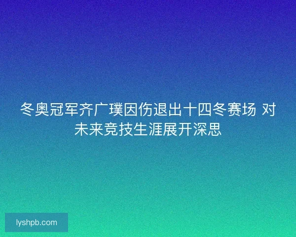 冬奥冠军齐广璞因伤退出十四冬赛场 对未来竞技生涯展开深思