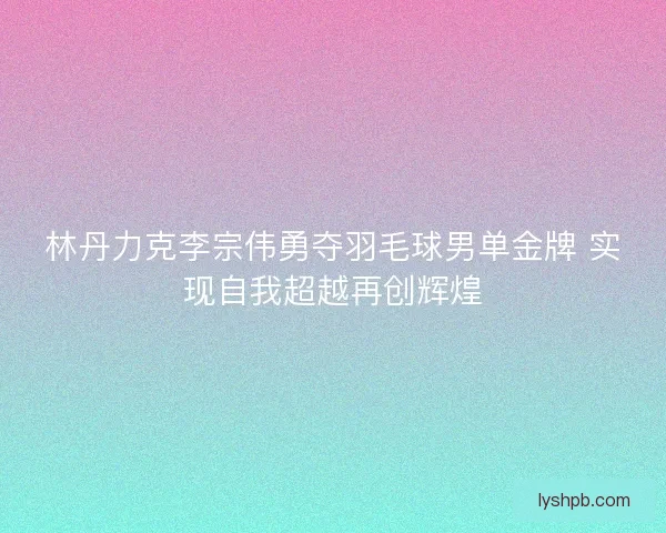 林丹力克李宗伟勇夺羽毛球男单金牌 实现自我超越再创辉煌
