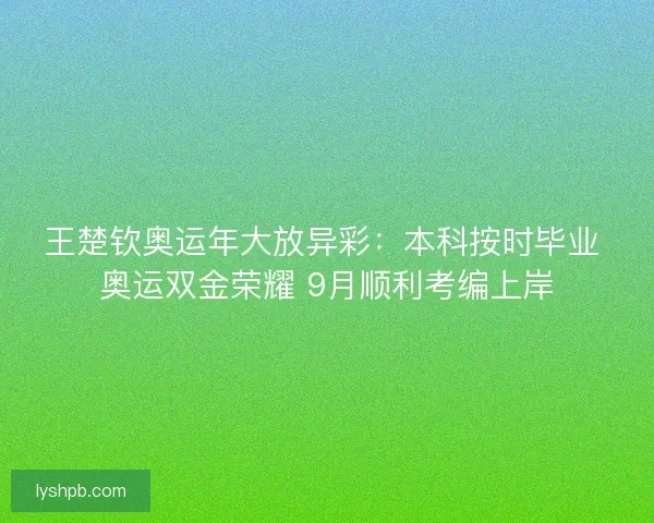 王楚钦奥运年大放异彩：本科按时毕业 奥运双金荣耀 9月顺利考编上岸