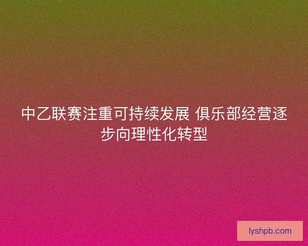 中乙联赛注重可持续发展 俱乐部经营逐步向理性化转型